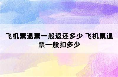 飞机票退票一般返还多少 飞机票退票一般扣多少